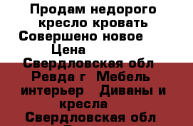 Продам недорого кресло кровать!Совершено новое!!! › Цена ­ 5 000 - Свердловская обл., Ревда г. Мебель, интерьер » Диваны и кресла   . Свердловская обл.,Ревда г.